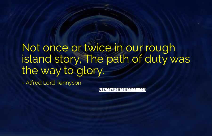 Alfred Lord Tennyson Quotes: Not once or twice in our rough island story, The path of duty was the way to glory.