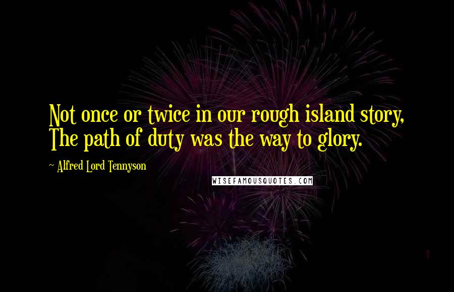 Alfred Lord Tennyson Quotes: Not once or twice in our rough island story, The path of duty was the way to glory.