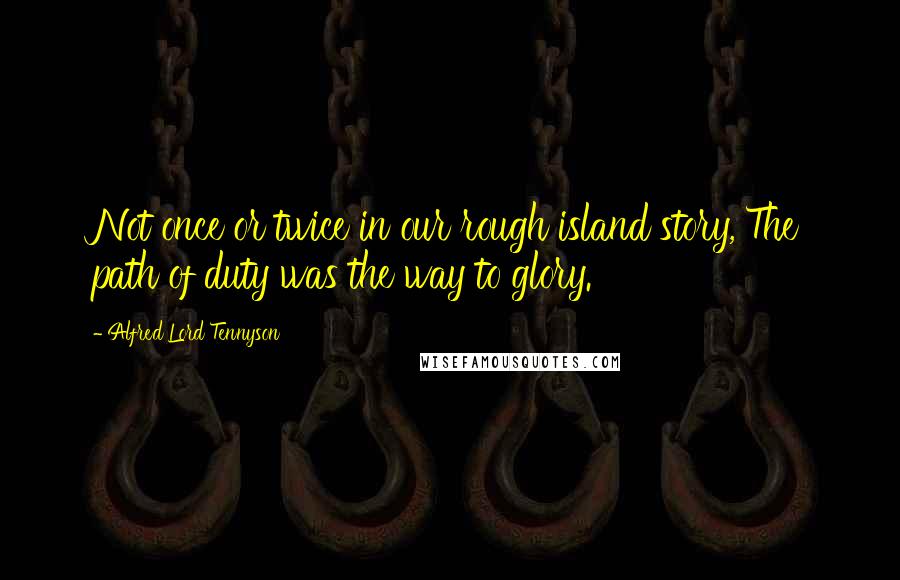 Alfred Lord Tennyson Quotes: Not once or twice in our rough island story, The path of duty was the way to glory.