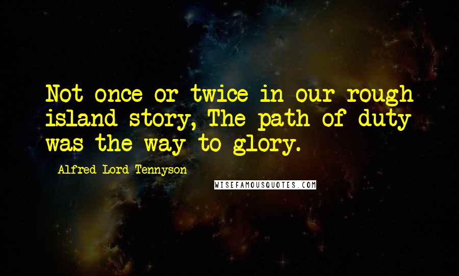 Alfred Lord Tennyson Quotes: Not once or twice in our rough island story, The path of duty was the way to glory.