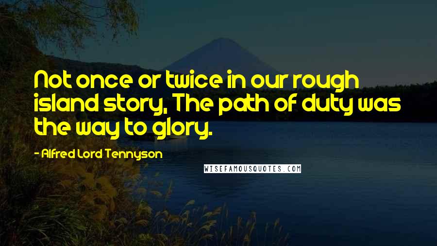 Alfred Lord Tennyson Quotes: Not once or twice in our rough island story, The path of duty was the way to glory.