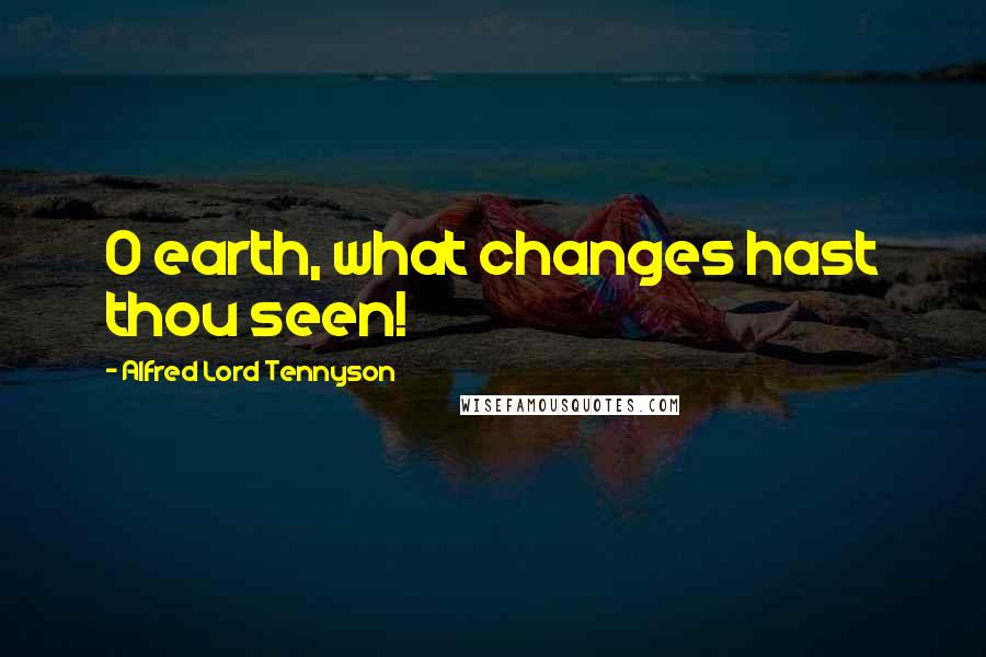 Alfred Lord Tennyson Quotes: O earth, what changes hast thou seen!