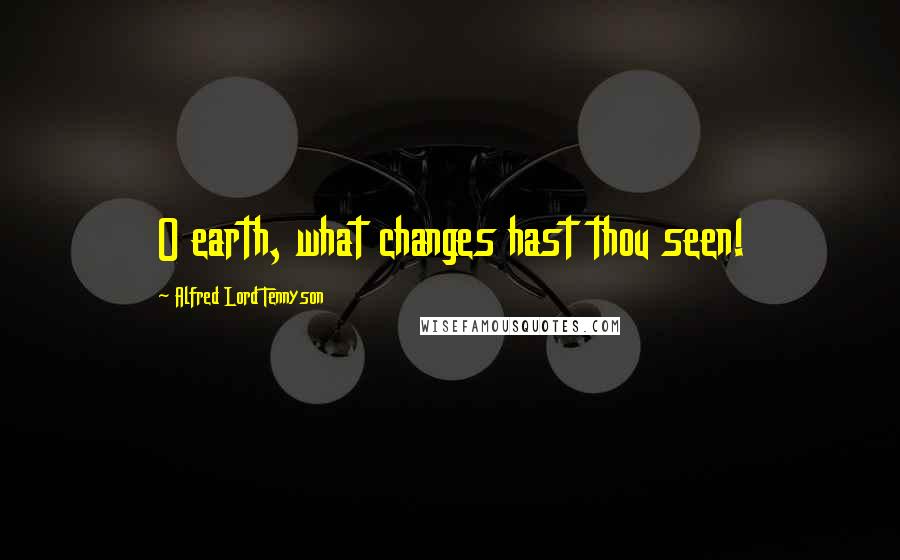 Alfred Lord Tennyson Quotes: O earth, what changes hast thou seen!