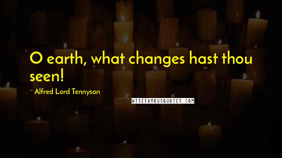 Alfred Lord Tennyson Quotes: O earth, what changes hast thou seen!