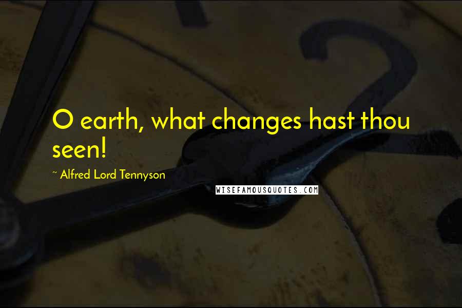 Alfred Lord Tennyson Quotes: O earth, what changes hast thou seen!