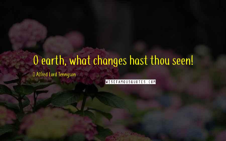 Alfred Lord Tennyson Quotes: O earth, what changes hast thou seen!