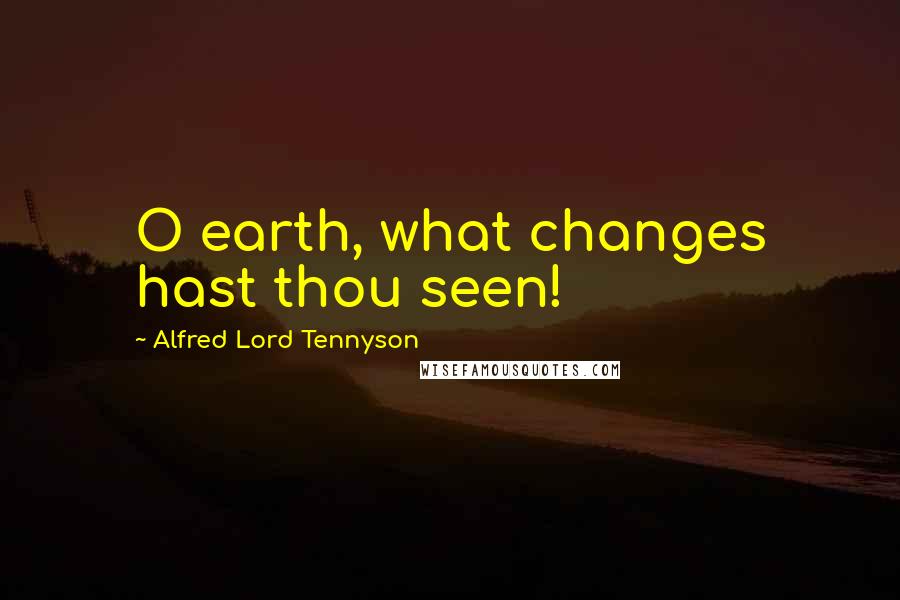 Alfred Lord Tennyson Quotes: O earth, what changes hast thou seen!