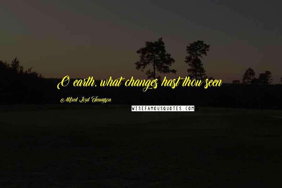 Alfred Lord Tennyson Quotes: O earth, what changes hast thou seen!