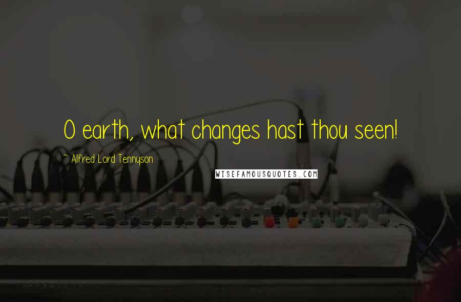 Alfred Lord Tennyson Quotes: O earth, what changes hast thou seen!