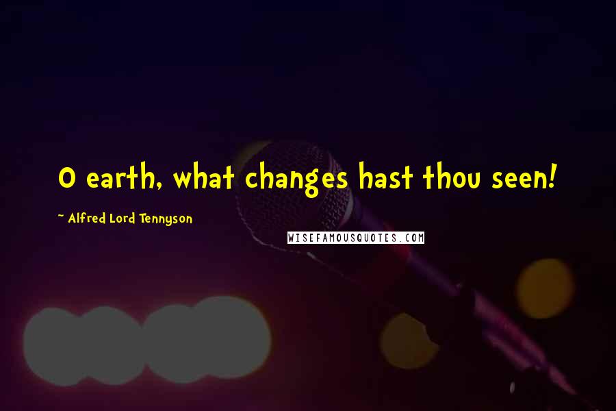 Alfred Lord Tennyson Quotes: O earth, what changes hast thou seen!