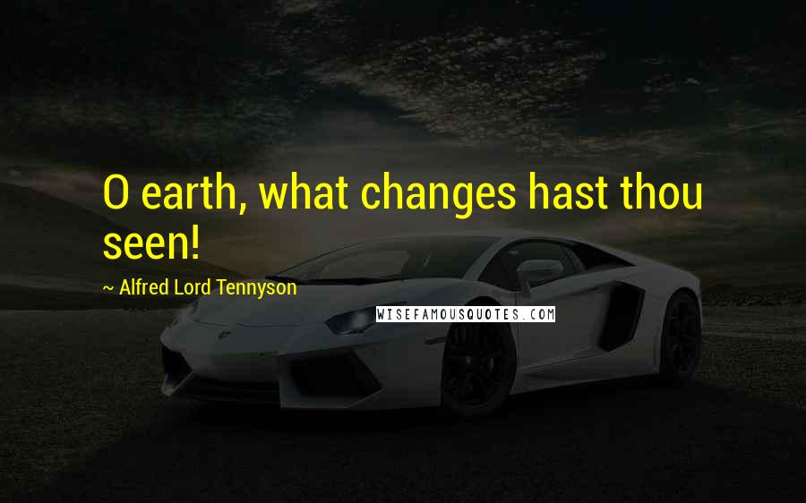 Alfred Lord Tennyson Quotes: O earth, what changes hast thou seen!