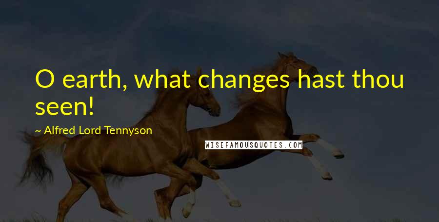 Alfred Lord Tennyson Quotes: O earth, what changes hast thou seen!