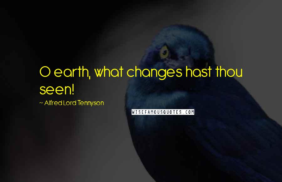 Alfred Lord Tennyson Quotes: O earth, what changes hast thou seen!