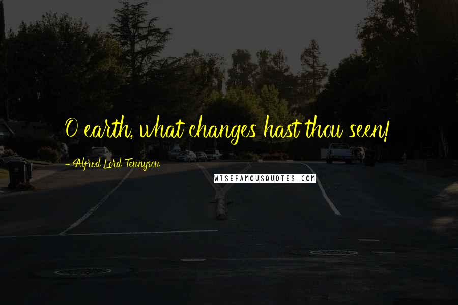 Alfred Lord Tennyson Quotes: O earth, what changes hast thou seen!