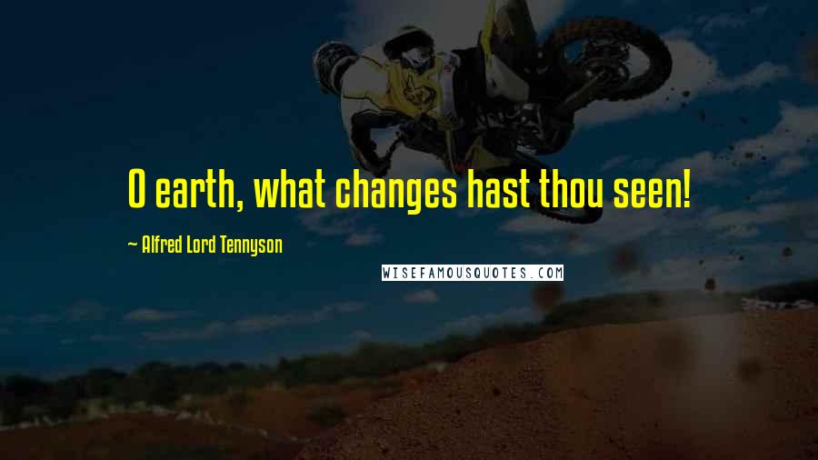 Alfred Lord Tennyson Quotes: O earth, what changes hast thou seen!