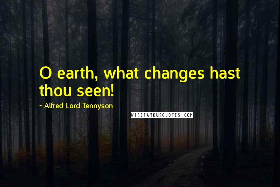 Alfred Lord Tennyson Quotes: O earth, what changes hast thou seen!