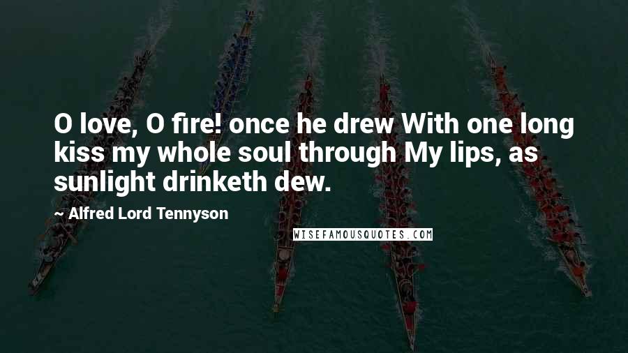 Alfred Lord Tennyson Quotes: O love, O fire! once he drew With one long kiss my whole soul through My lips, as sunlight drinketh dew.