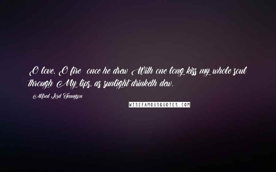 Alfred Lord Tennyson Quotes: O love, O fire! once he drew With one long kiss my whole soul through My lips, as sunlight drinketh dew.