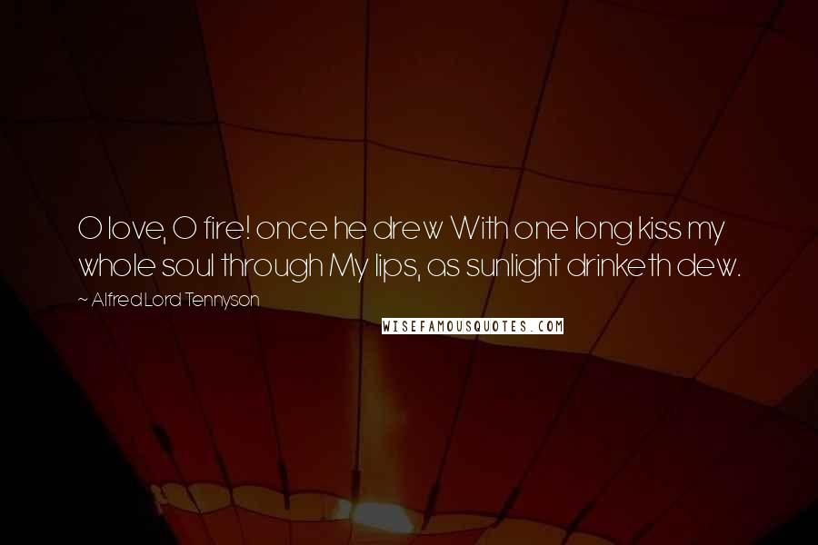 Alfred Lord Tennyson Quotes: O love, O fire! once he drew With one long kiss my whole soul through My lips, as sunlight drinketh dew.