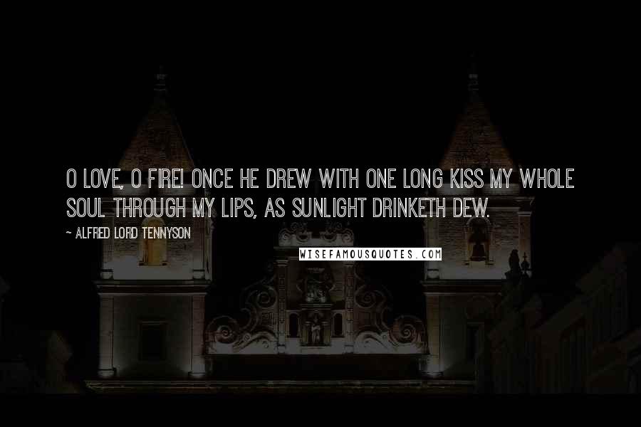 Alfred Lord Tennyson Quotes: O love, O fire! once he drew With one long kiss my whole soul through My lips, as sunlight drinketh dew.