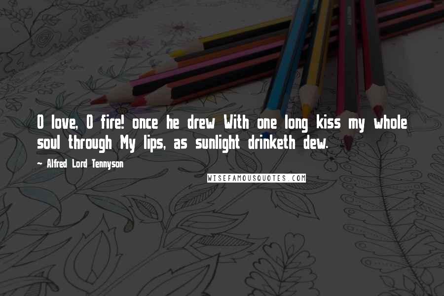 Alfred Lord Tennyson Quotes: O love, O fire! once he drew With one long kiss my whole soul through My lips, as sunlight drinketh dew.