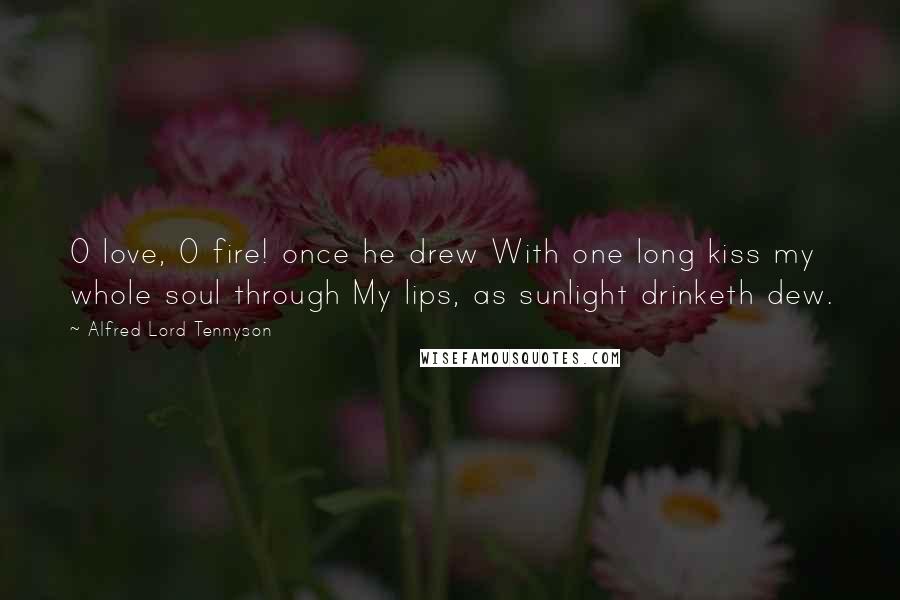 Alfred Lord Tennyson Quotes: O love, O fire! once he drew With one long kiss my whole soul through My lips, as sunlight drinketh dew.