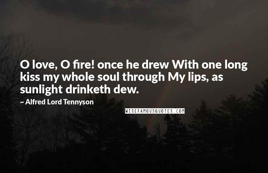 Alfred Lord Tennyson Quotes: O love, O fire! once he drew With one long kiss my whole soul through My lips, as sunlight drinketh dew.