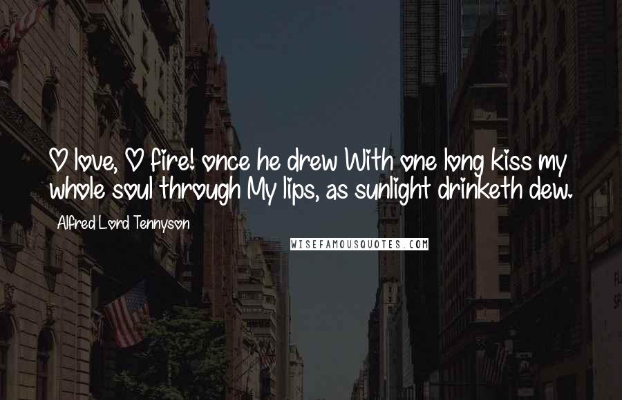Alfred Lord Tennyson Quotes: O love, O fire! once he drew With one long kiss my whole soul through My lips, as sunlight drinketh dew.