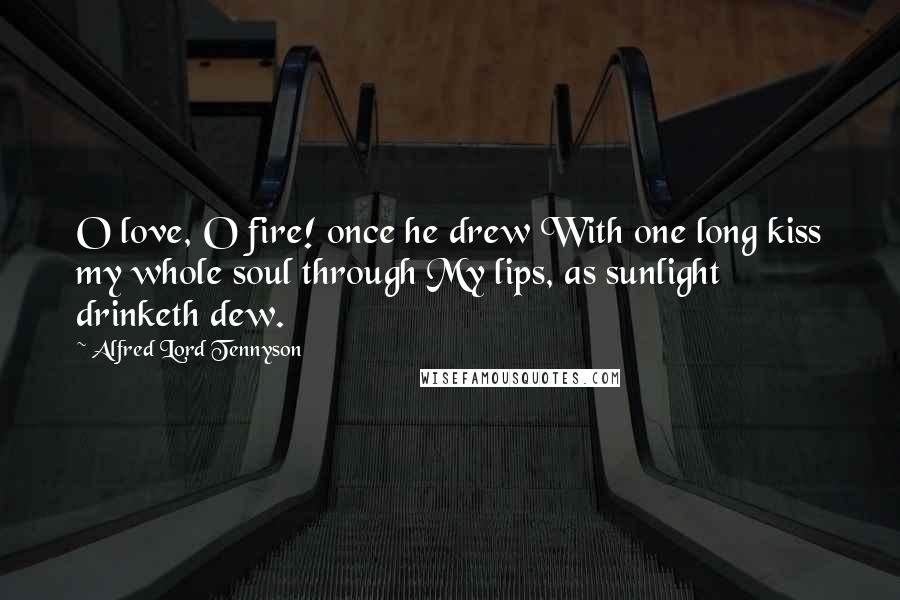 Alfred Lord Tennyson Quotes: O love, O fire! once he drew With one long kiss my whole soul through My lips, as sunlight drinketh dew.