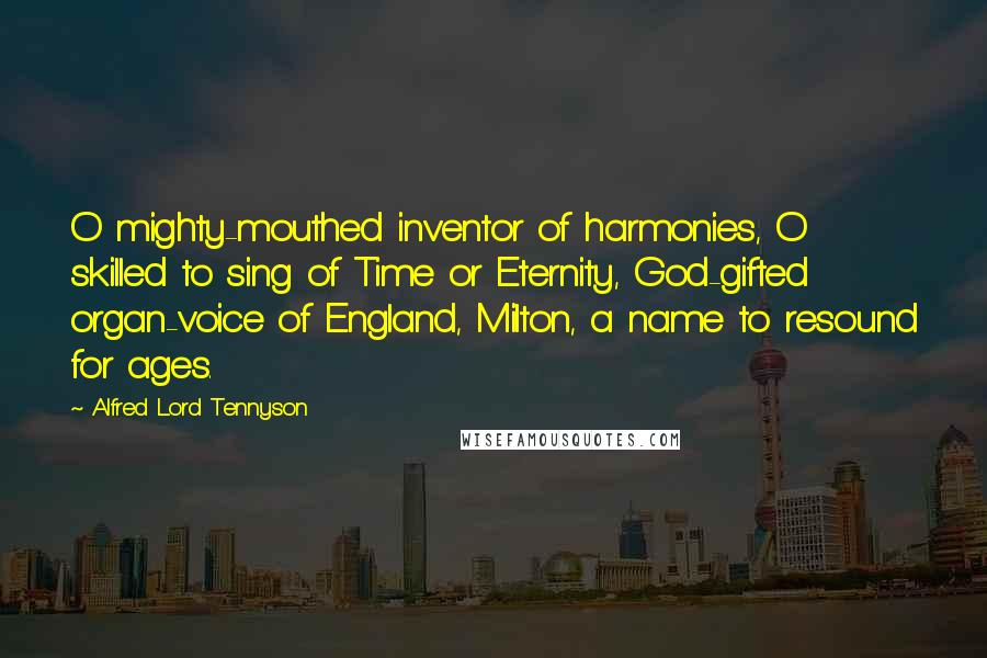 Alfred Lord Tennyson Quotes: O mighty-mouthed inventor of harmonies, O skilled to sing of Time or Eternity, God-gifted organ-voice of England, Milton, a name to resound for ages.