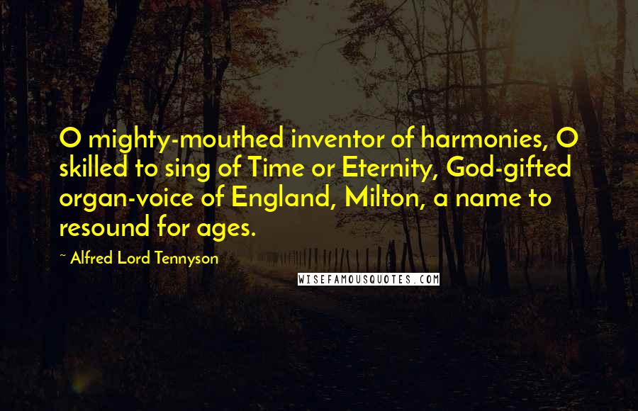 Alfred Lord Tennyson Quotes: O mighty-mouthed inventor of harmonies, O skilled to sing of Time or Eternity, God-gifted organ-voice of England, Milton, a name to resound for ages.