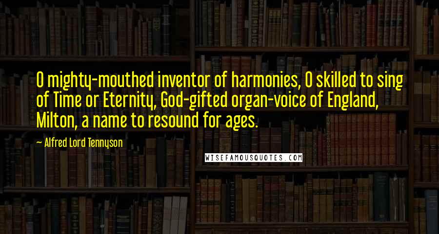 Alfred Lord Tennyson Quotes: O mighty-mouthed inventor of harmonies, O skilled to sing of Time or Eternity, God-gifted organ-voice of England, Milton, a name to resound for ages.