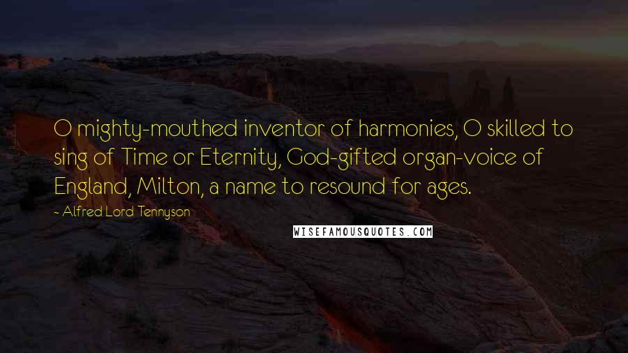 Alfred Lord Tennyson Quotes: O mighty-mouthed inventor of harmonies, O skilled to sing of Time or Eternity, God-gifted organ-voice of England, Milton, a name to resound for ages.