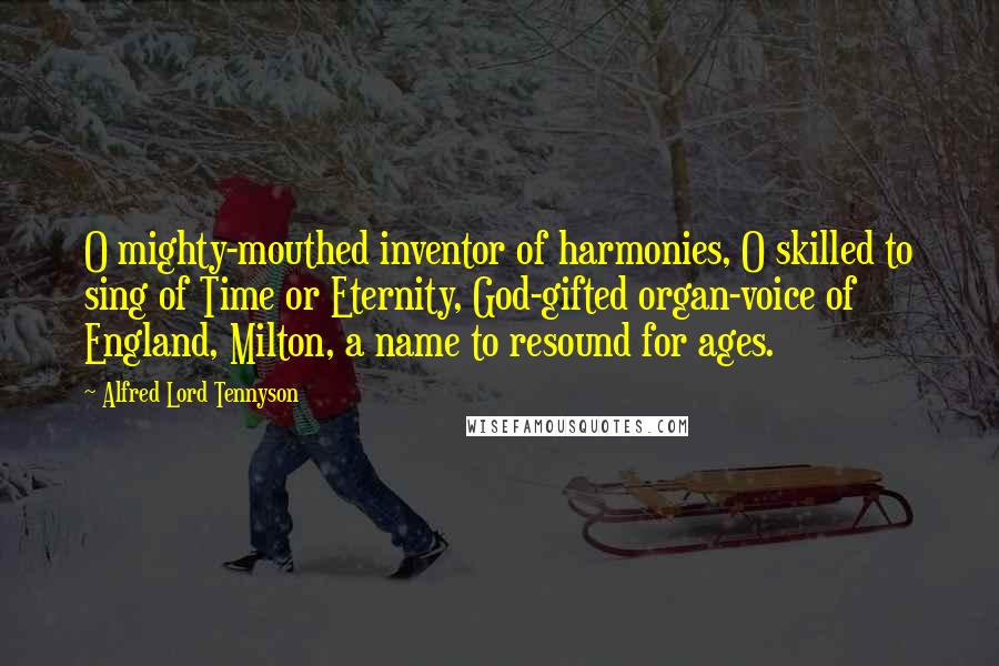 Alfred Lord Tennyson Quotes: O mighty-mouthed inventor of harmonies, O skilled to sing of Time or Eternity, God-gifted organ-voice of England, Milton, a name to resound for ages.