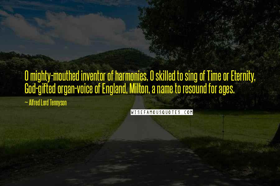 Alfred Lord Tennyson Quotes: O mighty-mouthed inventor of harmonies, O skilled to sing of Time or Eternity, God-gifted organ-voice of England, Milton, a name to resound for ages.