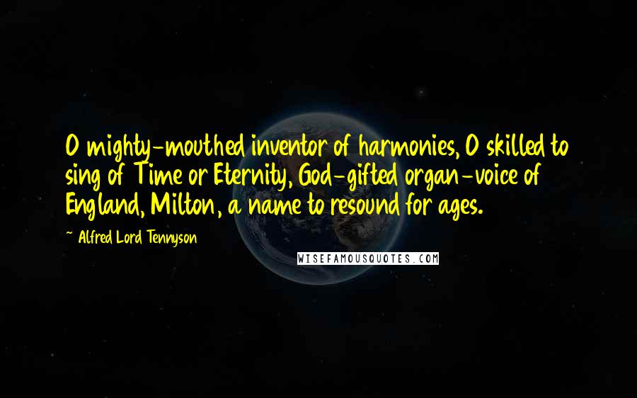 Alfred Lord Tennyson Quotes: O mighty-mouthed inventor of harmonies, O skilled to sing of Time or Eternity, God-gifted organ-voice of England, Milton, a name to resound for ages.