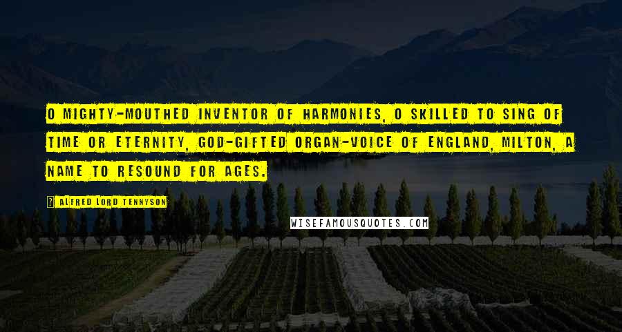 Alfred Lord Tennyson Quotes: O mighty-mouthed inventor of harmonies, O skilled to sing of Time or Eternity, God-gifted organ-voice of England, Milton, a name to resound for ages.