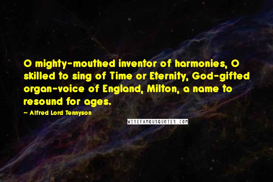 Alfred Lord Tennyson Quotes: O mighty-mouthed inventor of harmonies, O skilled to sing of Time or Eternity, God-gifted organ-voice of England, Milton, a name to resound for ages.