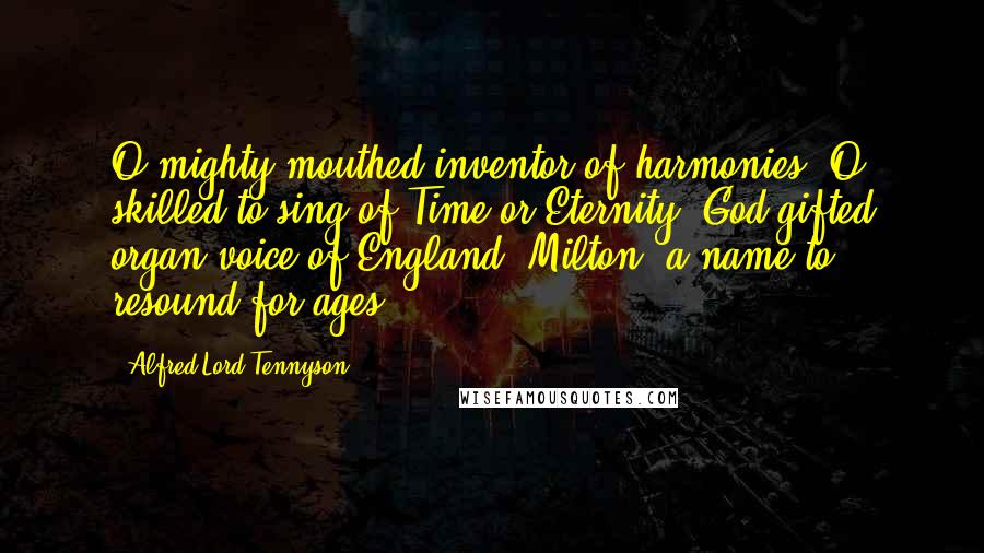 Alfred Lord Tennyson Quotes: O mighty-mouthed inventor of harmonies, O skilled to sing of Time or Eternity, God-gifted organ-voice of England, Milton, a name to resound for ages.