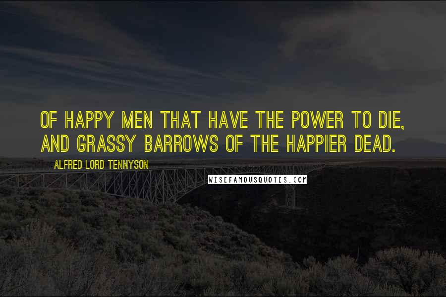 Alfred Lord Tennyson Quotes: Of happy men that have the power to die, And grassy barrows of the happier dead.