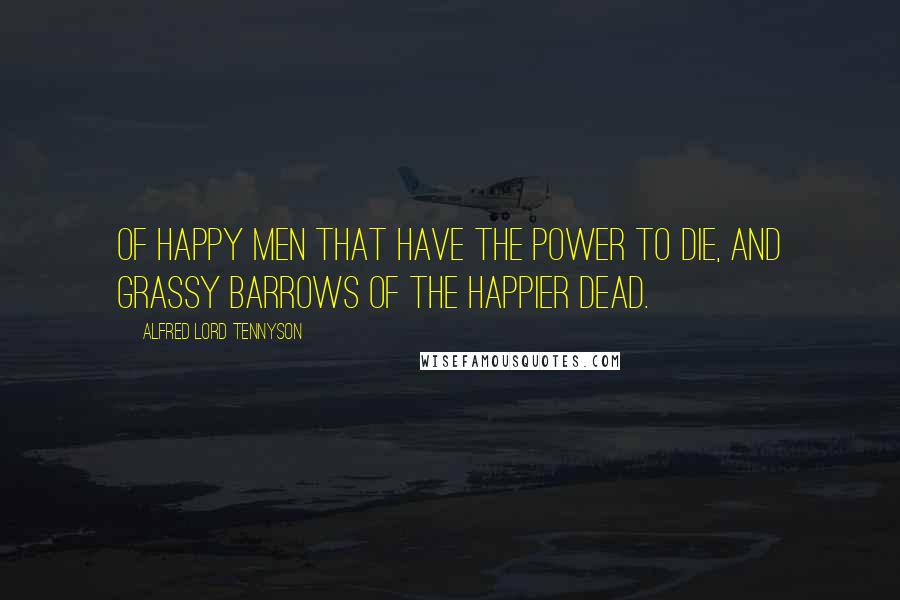 Alfred Lord Tennyson Quotes: Of happy men that have the power to die, And grassy barrows of the happier dead.