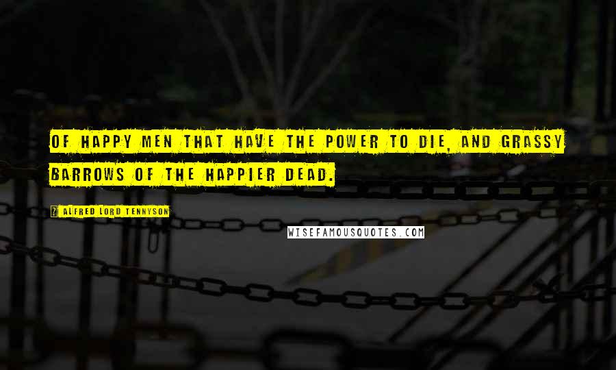 Alfred Lord Tennyson Quotes: Of happy men that have the power to die, And grassy barrows of the happier dead.
