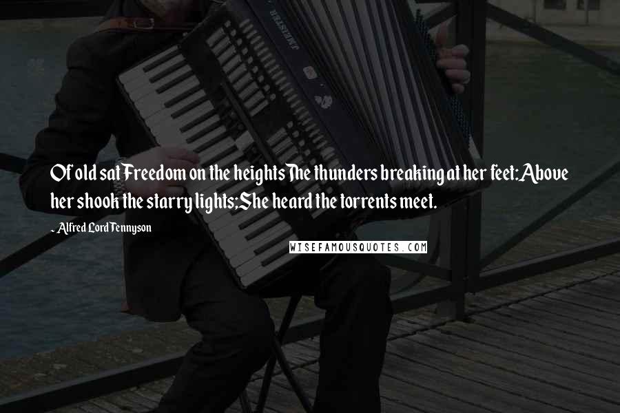 Alfred Lord Tennyson Quotes: Of old sat Freedom on the heightsThe thunders breaking at her feet:Above her shook the starry lights;She heard the torrents meet.