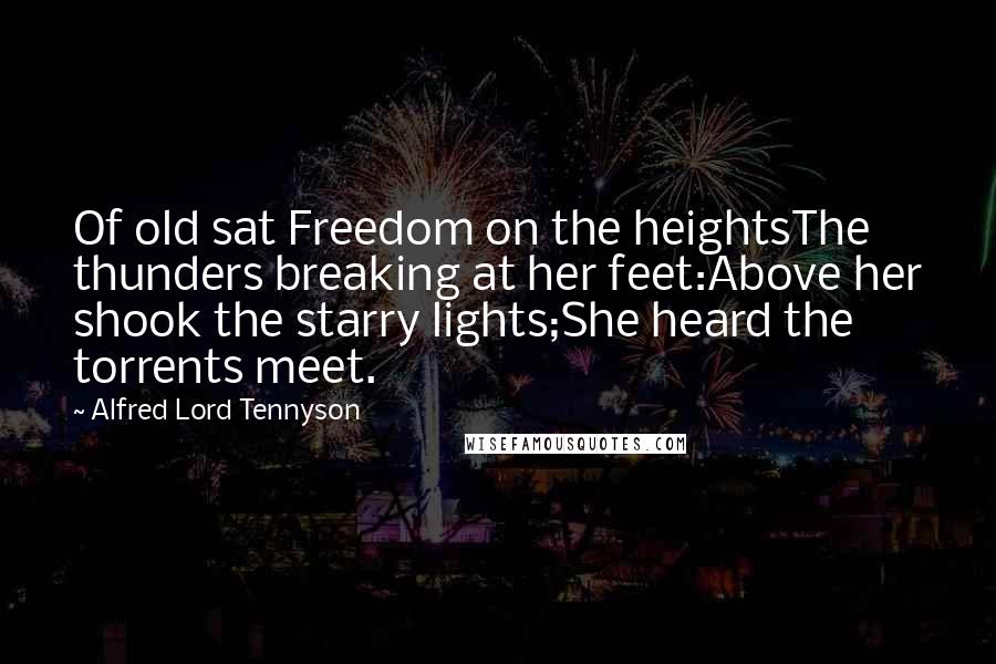 Alfred Lord Tennyson Quotes: Of old sat Freedom on the heightsThe thunders breaking at her feet:Above her shook the starry lights;She heard the torrents meet.