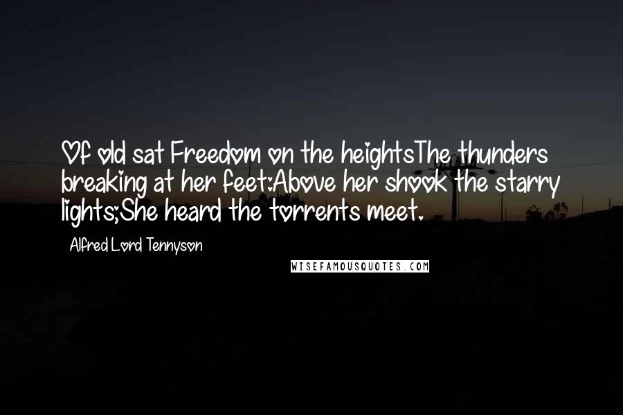 Alfred Lord Tennyson Quotes: Of old sat Freedom on the heightsThe thunders breaking at her feet:Above her shook the starry lights;She heard the torrents meet.