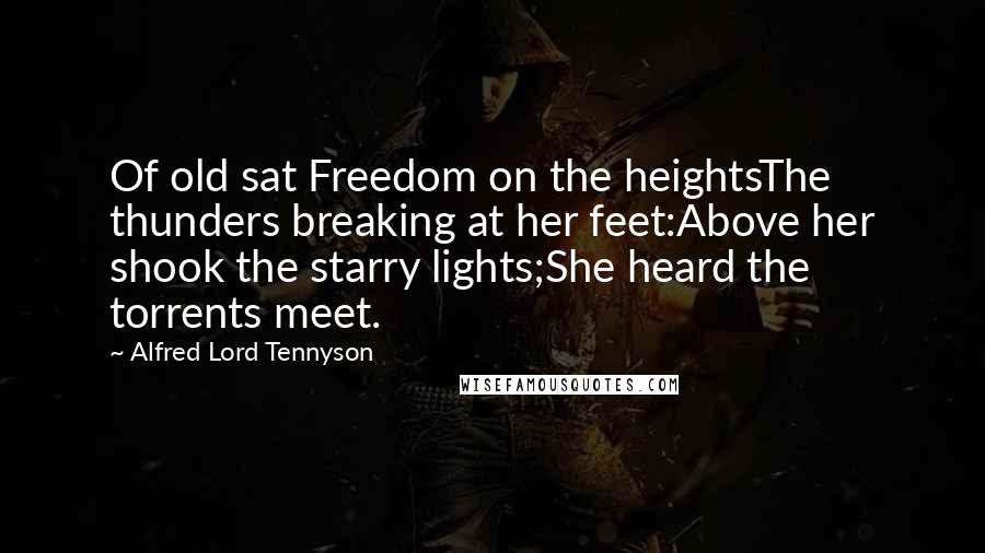 Alfred Lord Tennyson Quotes: Of old sat Freedom on the heightsThe thunders breaking at her feet:Above her shook the starry lights;She heard the torrents meet.