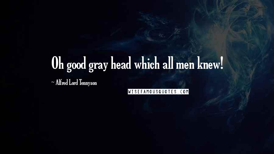 Alfred Lord Tennyson Quotes: Oh good gray head which all men knew!