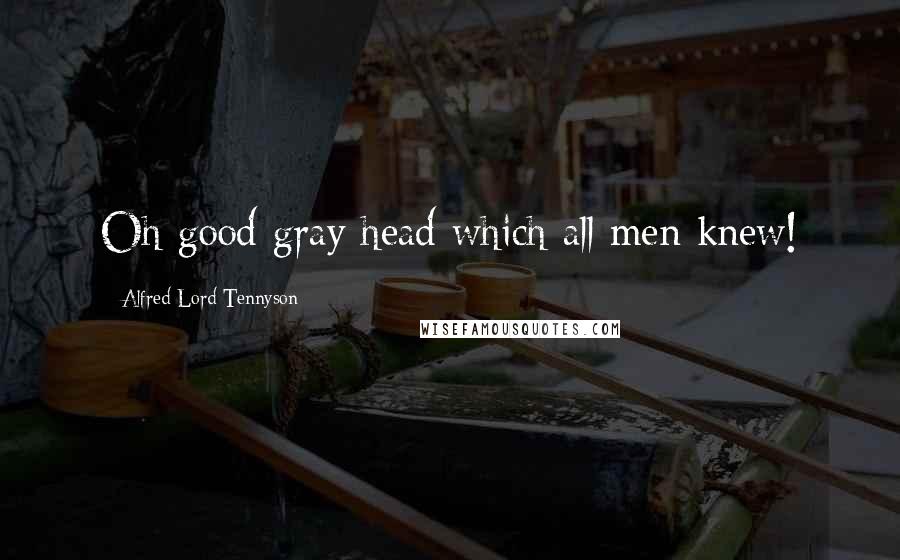 Alfred Lord Tennyson Quotes: Oh good gray head which all men knew!