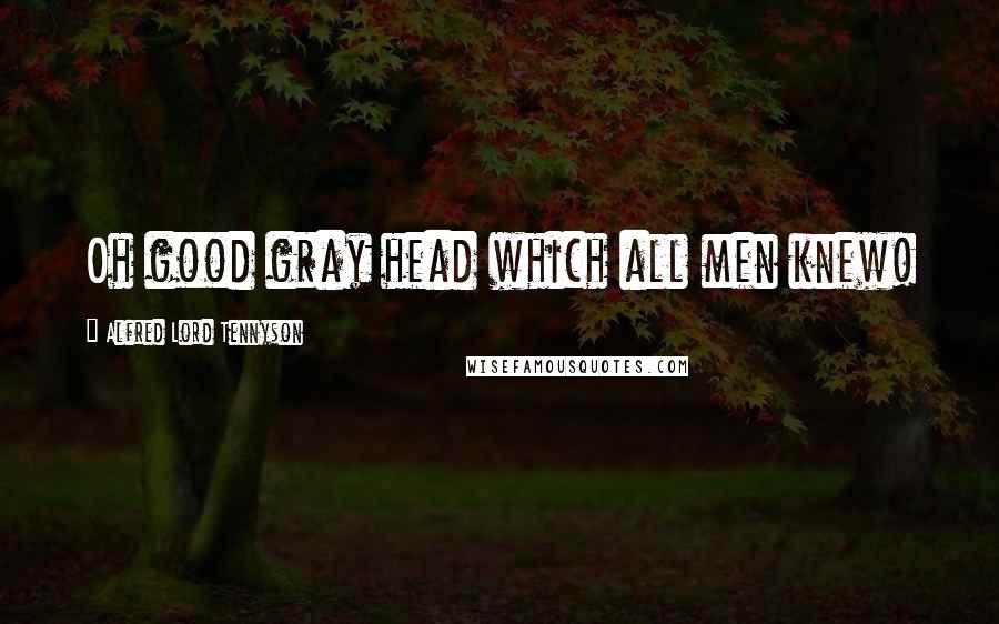 Alfred Lord Tennyson Quotes: Oh good gray head which all men knew!