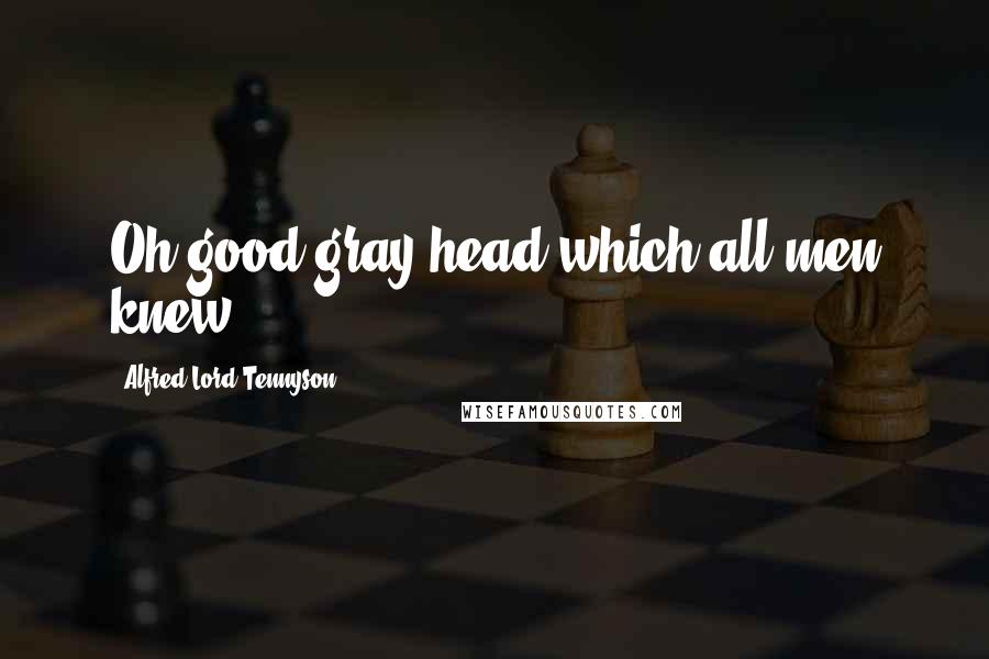 Alfred Lord Tennyson Quotes: Oh good gray head which all men knew!